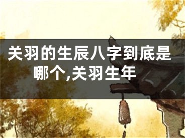 关羽的生辰八字到底是哪个,关羽生年