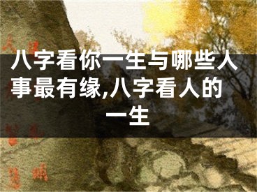 八字看你一生与哪些人事最有缘,八字看人的一生