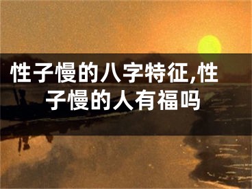 性子慢的八字特征,性子慢的人有福吗