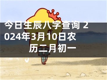 今日生辰八字查询 2024年3月10日农历二月初一
