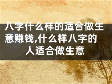 八字什么样的适合做生意赚钱,什么样八字的人适合做生意