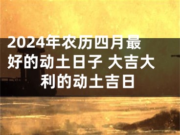 2024年农历四月最好的动土日子 大吉大利的动土吉日