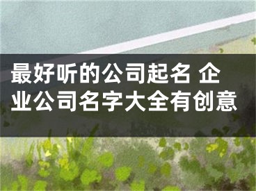 最好听的公司起名 企业公司名字大全有创意