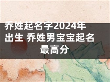 乔姓起名字2024年出生 乔姓男宝宝起名最高分