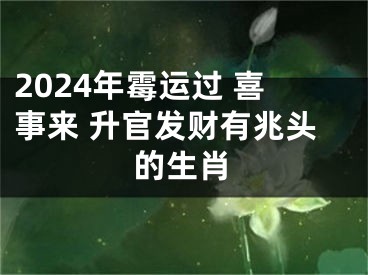 2024年霉运过 喜事来 升官发财有兆头的生肖