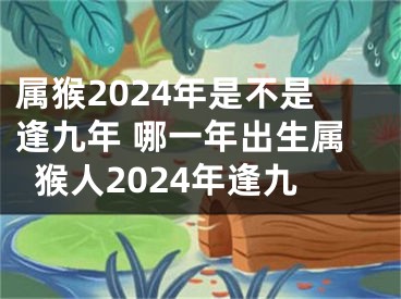 属猴2024年是不是逢九年 哪一年出生属猴人2024年逢九