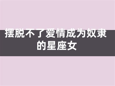 摆脱不了爱情成为奴隶的星座女