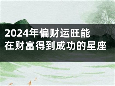 2024年偏财运旺能在财富得到成功的星座