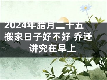 2024年腊月二十五搬家日子好不好 乔迁讲究在早上