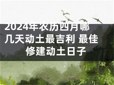 2024年农历四月哪几天动土最吉利 最佳修建动土日子