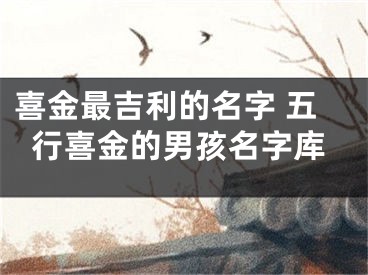 喜金最吉利的名字 五行喜金的男孩名字库