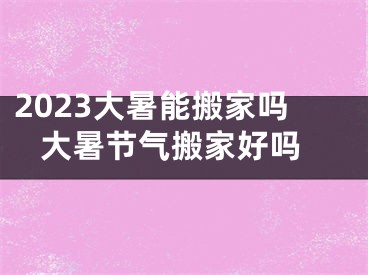 2023大暑能搬家吗 大暑节气搬家好吗