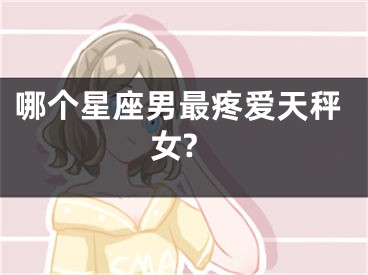 哪个星座男最疼爱天秤女?