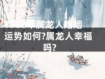 1988年属龙人婚姻运势如何?属龙人幸福吗?