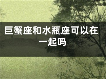 巨蟹座和水瓶座可以在一起吗