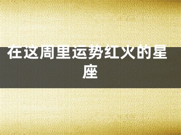 在这周里运势红火的星座