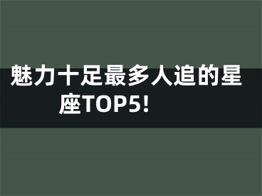魅力十足最多人追的星座TOP5!