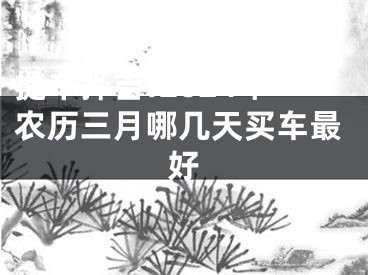 提车择吉:2024年农历三月哪几天买车最好