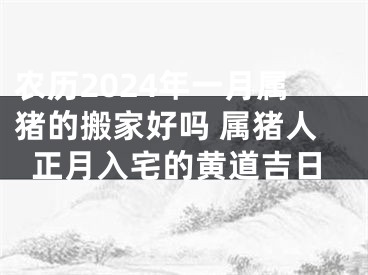 农历2024年一月属猪的搬家好吗 属猪人正月入宅的黄道吉日
