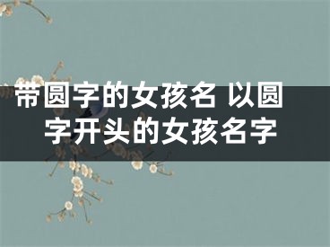 带圆字的女孩名 以圆字开头的女孩名字