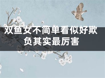 双鱼女不简单看似好欺负其实最厉害