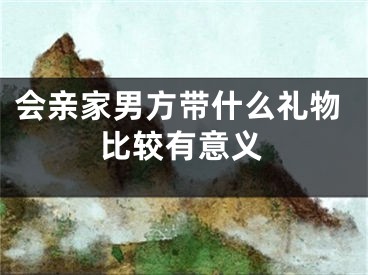 会亲家男方带什么礼物比较有意义