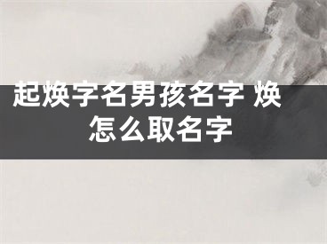 起焕字名男孩名字 焕怎么取名字