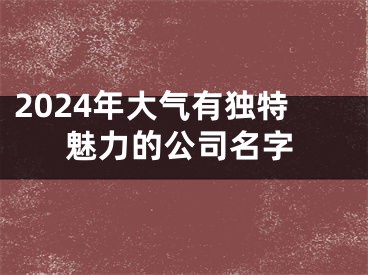 2024年大气有独特魅力的公司名字