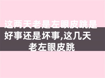 这两天老是左眼皮跳是好事还是坏事,这几天老左眼皮跳