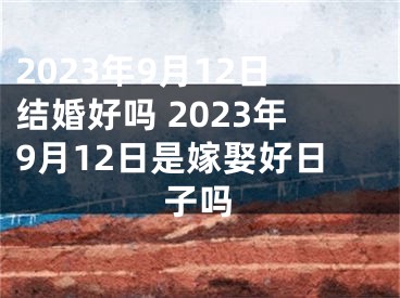 2023年9月12日结婚好吗 2023年9月12日是嫁娶好日子吗