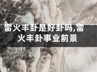 雷火丰卦是好卦吗,雷火丰卦事业前景