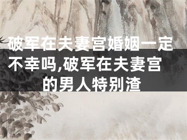 破军在夫妻宫婚姻一定不幸吗,破军在夫妻宫的男人特别渣