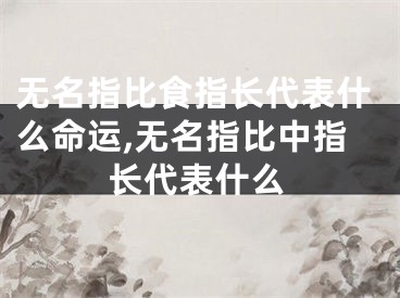 无名指比食指长代表什么命运,无名指比中指长代表什么