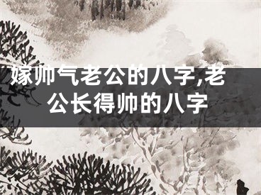 嫁帅气老公的八字,老公长得帅的八字