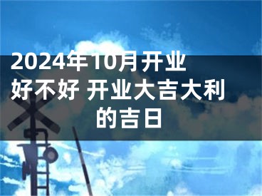 2024年10月开业好不好 开业大吉大利的吉日