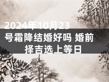 2024年10月23号霜降结婚好吗 婚前择吉选上等日