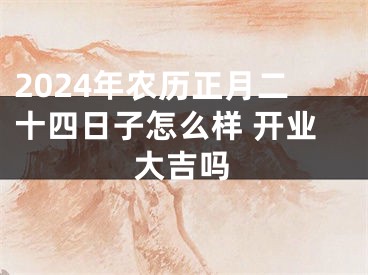2024年农历正月二十四日子怎么样 开业大吉吗