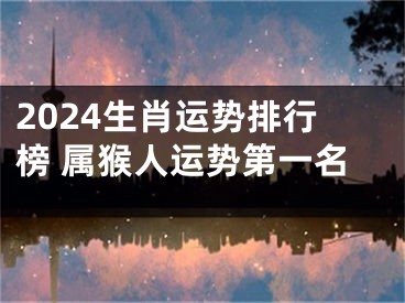 2024生肖运势排行榜 属猴人运势第一名