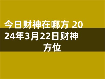 今日财神在哪方 2024年3月22日财神方位