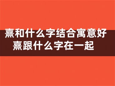 熹和什么字结合寓意好 熹跟什么字在一起