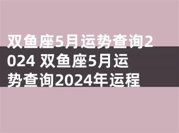 双鱼座5月运势查询2024 双鱼座5月运势查询2024年运程
