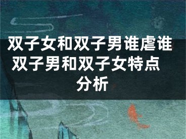 双子女和双子男谁虐谁 双子男和双子女特点分析