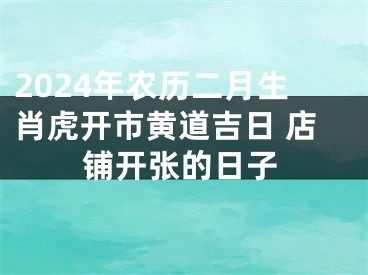 2024年农历二月生肖虎开市黄道吉日 店铺开张的日子