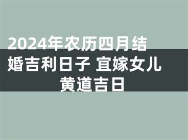 2024年农历四月结婚吉利日子 宜嫁女儿黄道吉日