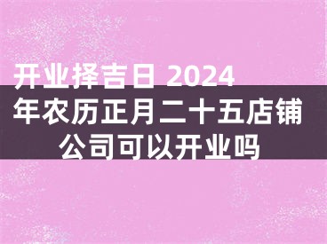 开业择吉日 2024年农历正月二十五店铺公司可以开业吗