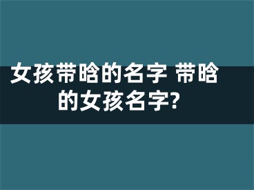 女孩带晗的名字 带晗的女孩名字?