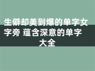 生僻却美到爆的单字女字旁 蕴含深意的单字大全