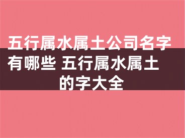 五行属水属土公司名字有哪些 五行属水属土的字大全