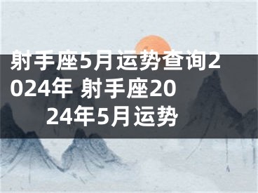 射手座5月运势查询2024年 射手座2024年5月运势