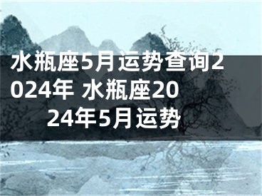 水瓶座5月运势查询2024年 水瓶座2024年5月运势